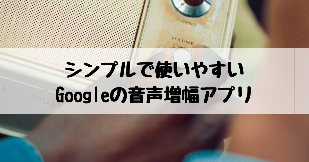 シンプルで使いやすい Googleの音声増幅アプリでスマホが簡単に集音器代わり 耳ログ